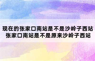 现在的张家口南站是不是沙岭子西站 张家口南站是不是原来沙岭子西站